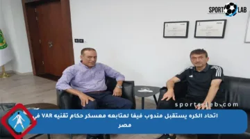 اتحاد الكرة يستقبل مندوب فيفا لمتابعة معسكر حكام تقنية VAR في مصر